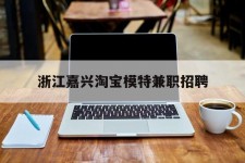 邳州浙江嘉兴淘宝模特兼职雇用(浙江嘉兴淘宝模特兼职雇用信息)