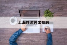 邳州上海伴游纯出雇用(上海伴游雇用月入20)