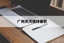 邳州广州天河模特兼职(广州天河区雇用模特)