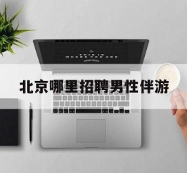 邳州哪里雇用男性伴游(北京陪游女雇用最新信息)