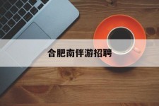 邳州合肥南伴游雇用(合肥导游雇用信息)