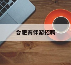 邳州合肥南伴游雇用(合肥导游雇用信息)