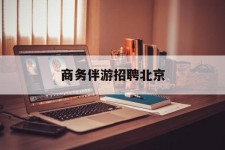邳州商务伴游雇用北京(北京旅游公司雇用伴游)