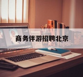 邳州商务伴游雇用北京(北京旅游公司雇用伴游)