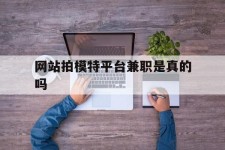 邳州网站拍模特平台兼职是实的吗(网站拍模特平台兼职是实的吗吗)