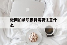 邳州做网拍兼职模特需要留意什么(做网拍模特好欠好)