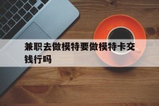 邳州关于兼职去做模特要做模特卡交钱行吗的信息