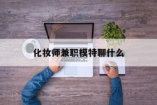 邳州化装师兼职模特聊什么(兼职化装师怎么样)